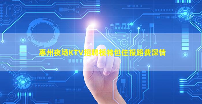 惠州夜场KTV招聘模特包住报路费深情